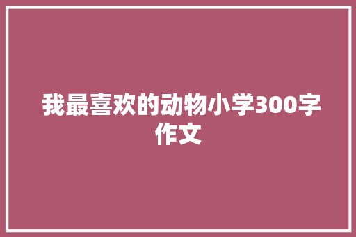  我最喜欢的动物小学300字作文