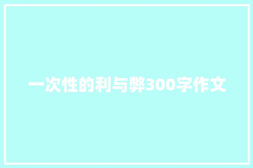 一次性的利与弊300字作文