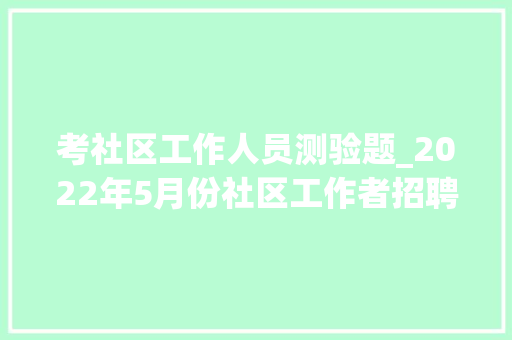 考社区工作人员测验题_2022年5月份社区工作者招聘面试真题分享