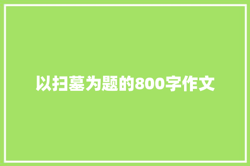 以扫墓为题的800字作文 生活范文