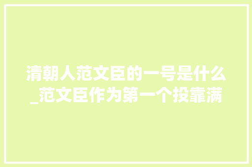 清朝人范文臣的一号是什么_范文臣作为第一个投靠满清的汉人清朝给了他家族什么待遇