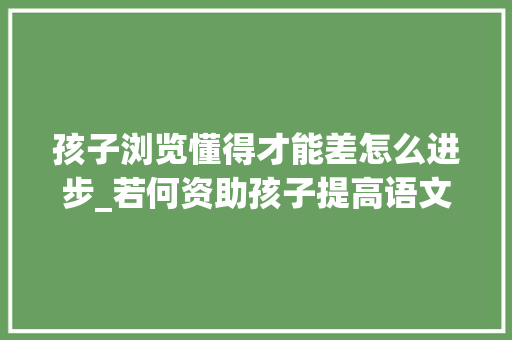 孩子浏览懂得才能差怎么进步_若何资助孩子提高语文阅读理解能力教你一个手把手保姆式的教程