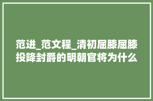 范进_范文程_清初屈膝屈膝投降封爵的明朝官将为什么被泾渭分明的差异对待