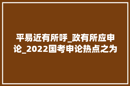 平易近有所呼_政有所应申论_2022国考申论热点之为平易近干事当往心坎上办