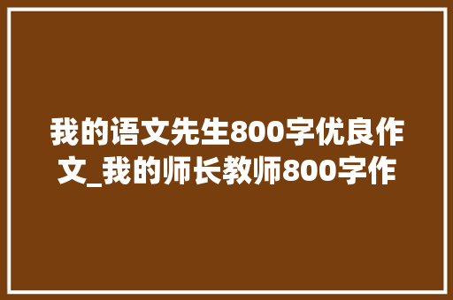 我的语文先生800字优良作文_我的师长教师800字作文精选23篇 商务邮件范文