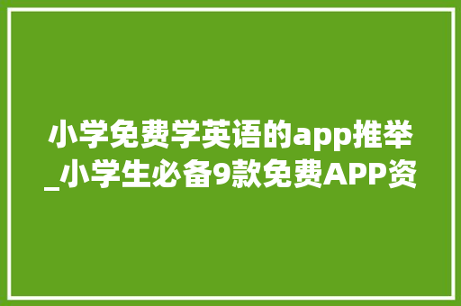 小学免费学英语的app推举_小学生必备9款免费APP资助孩子自立进修英语启蒙课外自学 综述范文