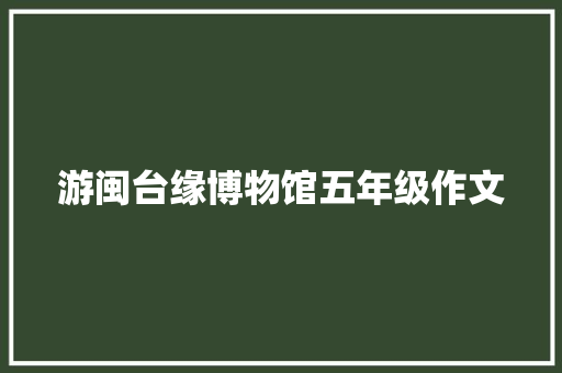 游闽台缘博物馆五年级作文