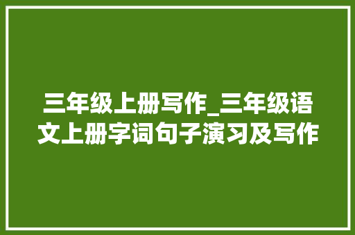 三年级上册写作_三年级语文上册字词句子演习及写作范文大年夜全值得为孩子收藏