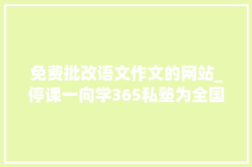 免费批改语文作文的网站_停课一向学365私塾为全国语文师长教师供应免费的在线作文批改平台