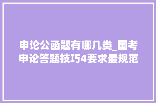 申论公函题有哪几类_国考申论答题技巧4要求最规范的题型公函题总结类