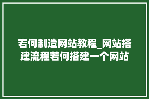 若何制造网站教程_网站搭建流程若何搭建一个网站