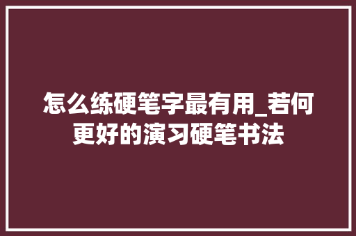 怎么练硬笔字最有用_若何更好的演习硬笔书法