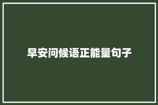 早安问候语正能量句子 学术范文