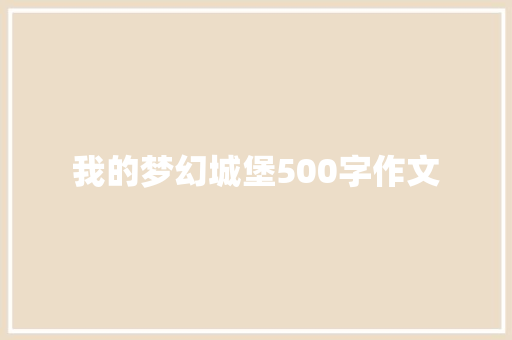 我的梦幻城堡500字作文 致辞范文