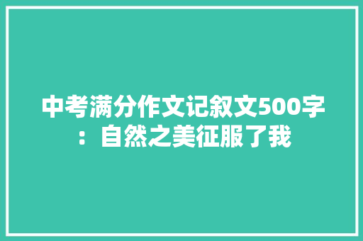 中考满分作文记叙文500字：自然之美征服了我