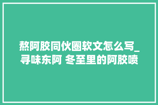 熬阿胶同伙圈软文怎么写_寻味东阿 冬至里的阿胶喷鼻香