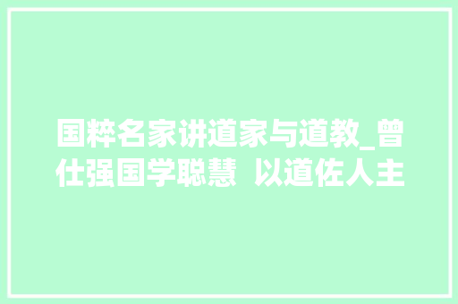 国粹名家讲道家与道教_曾仕强国学聪慧  以道佐人主者不以兵强世界。