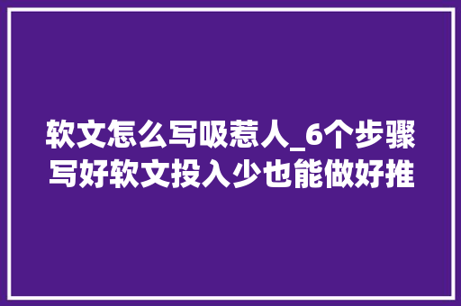 软文怎么写吸惹人_6个步骤写好软文投入少也能做好推广 生活范文