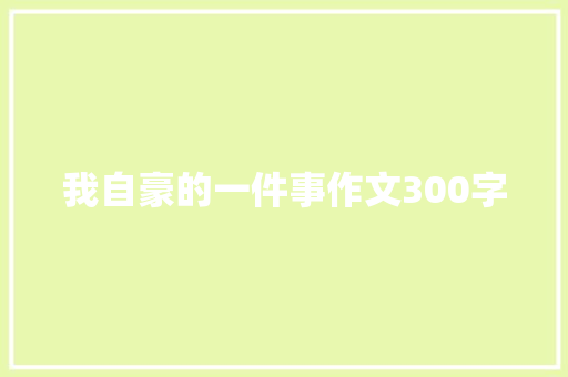 我自豪的一件事作文300字 致辞范文