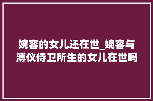 婉容的女儿还在世_婉容与溥仪侍卫所生的女儿在世吗东北老太说自己是原形若何