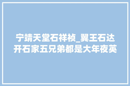 宁靖天堂石祥祯_翼王石达开石家五兄弟都是大年夜英雄奈何最后都惨去世成为历史遗憾