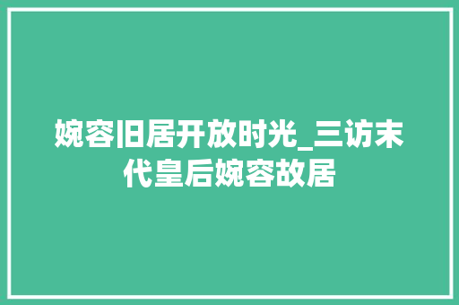 婉容旧居开放时光_三访末代皇后婉容故居