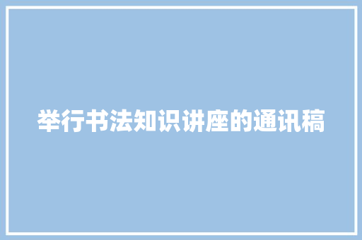 举行书法知识讲座的通讯稿 求职信范文