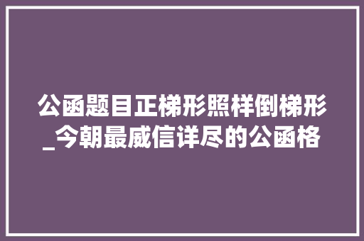 公函题目正梯形照样倒梯形_今朝最威信详尽的公函格式解析帮你成为引诱省心的办文高手