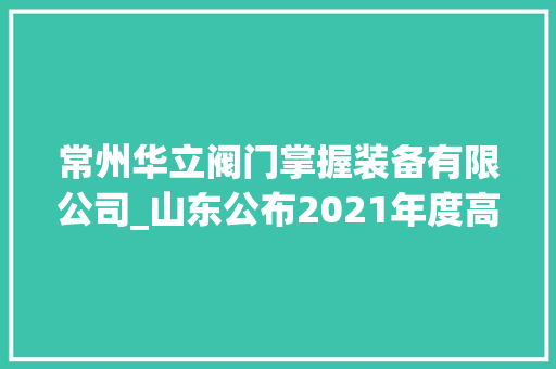 常州华立阀门掌握装备有限公司_山东公布2021年度高端品牌新增造就企业名单 德州市23家企业入选