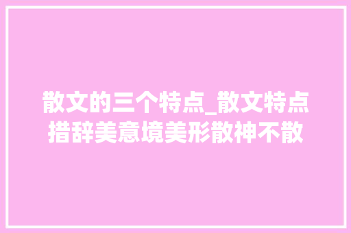 散文的三个特点_散文特点措辞美意境美形散神不散