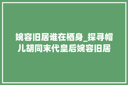 婉容旧居谁在栖身_探寻帽儿胡同末代皇后婉容旧居