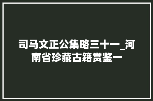 司马文正公集略三十一_河南省珍藏古籍赏鉴一