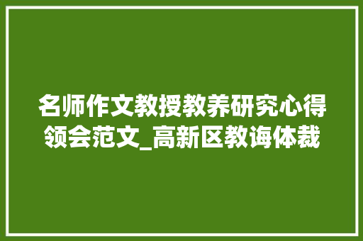 名师作文教授教养研究心得领会范文_高新区教诲体裁局名师之路不雅观摩研讨会进修心得