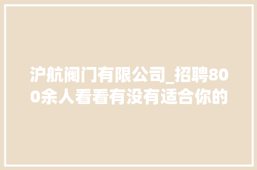 沪航阀门有限公司_招聘800余人看看有没有适合你的岗位→ 工作总结范文