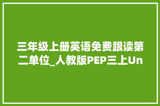 三年级上册英语免费跟读第二单位_人教版PEP三上Unit 2 视频动画音频电子教材课文汉译