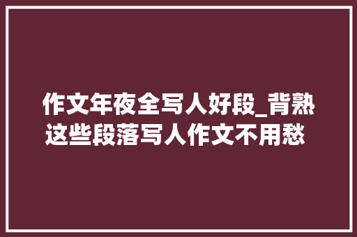 作文年夜全写人好段_背熟这些段落写人作文不用愁 名家若何描写人物20篇作家名篇