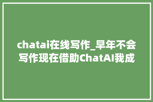 chatai在线写作_早年不会写作现在借助ChatAI我成了文化人 会议纪要范文