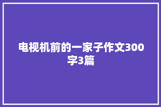 电视机前的一家子作文300字3篇