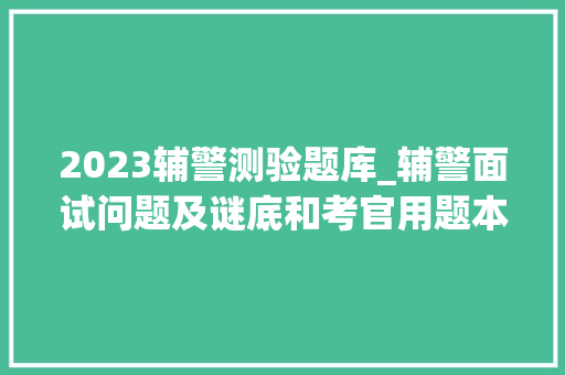 2023辅警测验题库_辅警面试问题及谜底和考官用题本41套