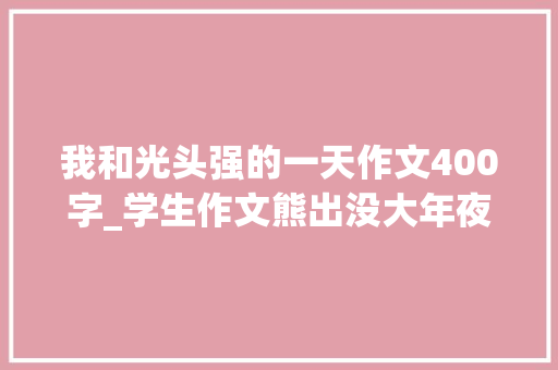 我和光头强的一天作文400字_学生作文熊出没大年夜终局熊二的孤独守望让师长教师不忍扣分