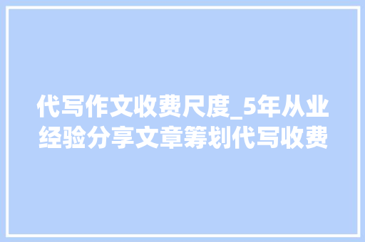 代写作文收费尺度_5年从业经验分享文章筹划代写收费标准9点告诉你代写费用