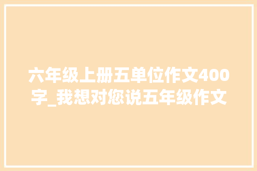 六年级上册五单位作文400字_我想对您说五年级作文500字上册第六单元400字优秀范文6篇