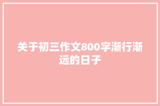 关于初三作文800字渐行渐远的日子 演讲稿范文