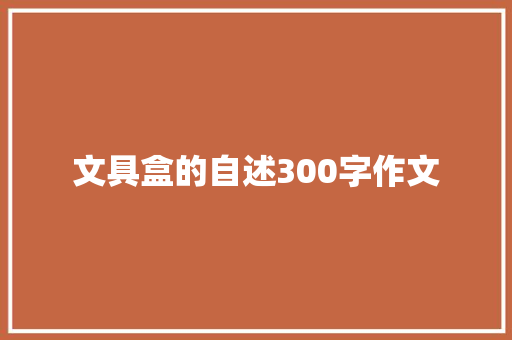 文具盒的自述300字作文 综述范文