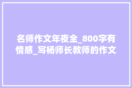 名师作文年夜全_800字有情感_写杨师长教师的作文精选73篇