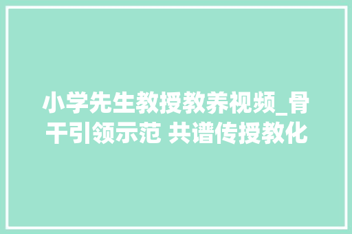 小学先生教授教养视频_骨干引领示范 共谱传授教化新篇  小五台小学骨干教师示范课