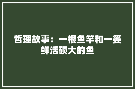 哲理故事：一根鱼竿和一篓鲜活硕大的鱼