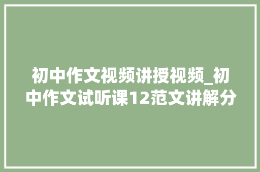 初中作文视频讲授视频_初中作文试听课12范文讲解分析1