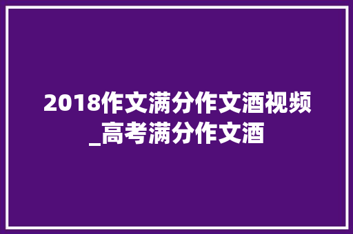 2018作文满分作文酒视频_高考满分作文酒