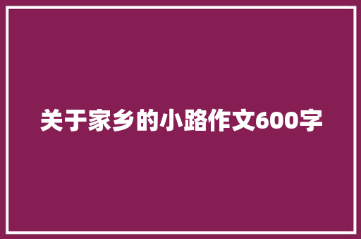 关于家乡的小路作文600字